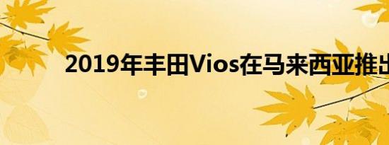 2019年丰田Vios在马来西亚推出