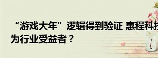 “游戏大年”逻辑得到验证 惠程科技如何成为行业受益者？