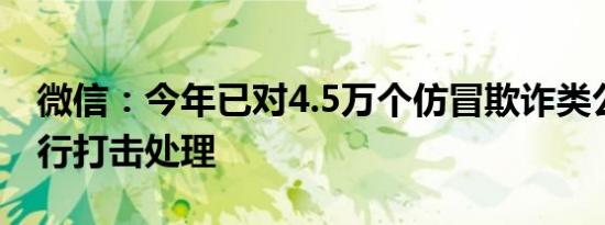 微信：今年已对4.5万个仿冒欺诈类公众号进行打击处理