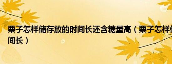 栗子怎样储存放的时间长还含糖量高（栗子怎样储存放的时间长）