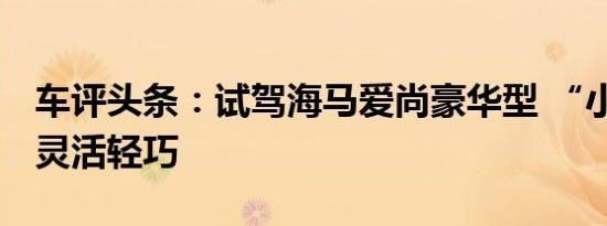 车评头条：试驾海马爱尚豪华型 “小”生相 灵活轻巧