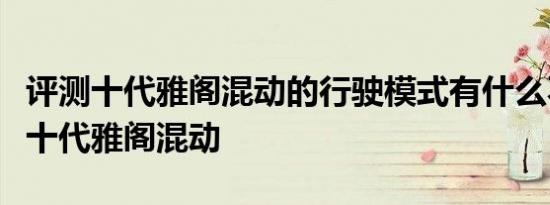 评测十代雅阁混动的行驶模式有什么不同及第十代雅阁混动