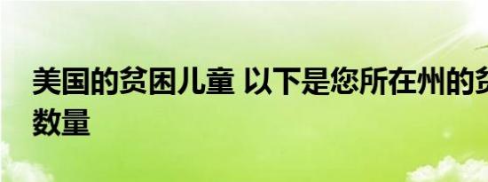 美国的贫困儿童 以下是您所在州的贫困儿童数量