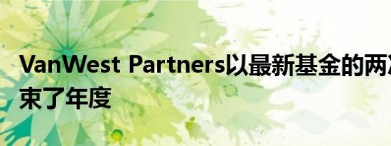 VanWest Partners以最新基金的两次收购结束了年度