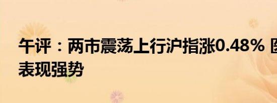 午评：两市震荡上行沪指涨0.48% 医药板块表现强势