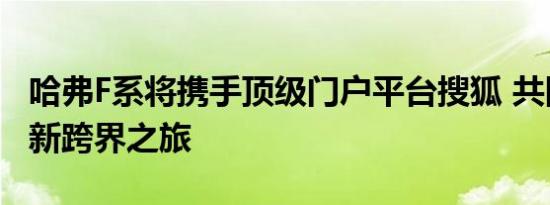 哈弗F系将携手顶级门户平台搜狐 共同打造全新跨界之旅