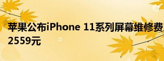 苹果公布iPhone 11系列屏幕维修费用，最高2559元