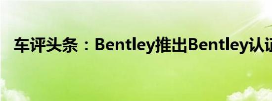 车评头条：Bentley推出Bentley认证计划