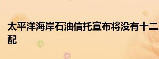 太平洋海岸石油信托宣布将没有十二月现金分配