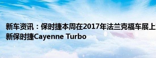 新车资讯：保时捷本周在2017年法兰克福车展上首次亮相全新保时捷Cayenne Turbo