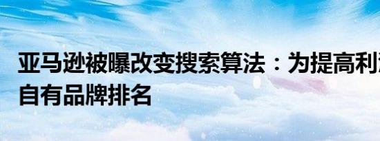 亚马逊被曝改变搜索算法：为提高利润，提升自有品牌排名