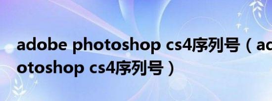 adobe photoshop cs4序列号（adobe photoshop cs4序列号）