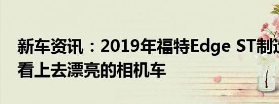 新车资讯：2019年福特Edge ST制造了一款看上去漂亮的相机车