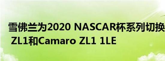 雪佛兰为2020 NASCAR杯系列切换Camaro ZL1和Camaro ZL1 1LE