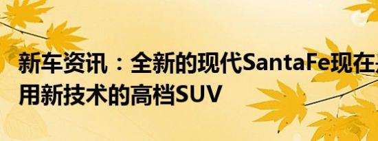 新车资讯：全新的现代SantaFe现在是一款采用新技术的高档SUV