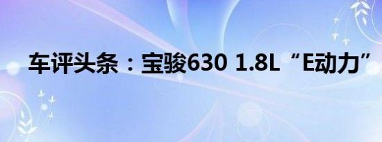 车评头条：宝骏630 1.8L“E动力”解析