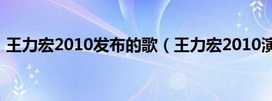 王力宏2010发布的歌（王力宏2010演唱会）