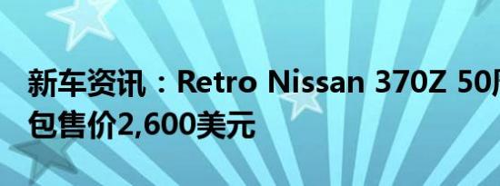 新车资讯：Retro Nissan 370Z 50周年纪念包售价2,600美元