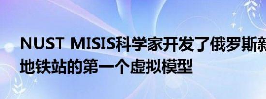 NUST MISIS科学家开发了俄罗斯新莫斯科地铁站的第一个虚拟模型