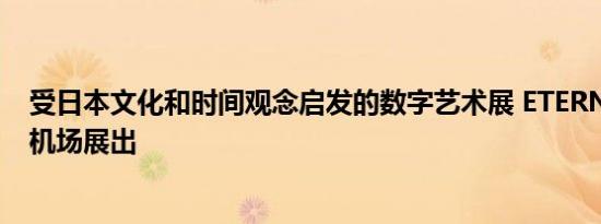 受日本文化和时间观念启发的数字艺术展 ETERNAL在羽田机场展出