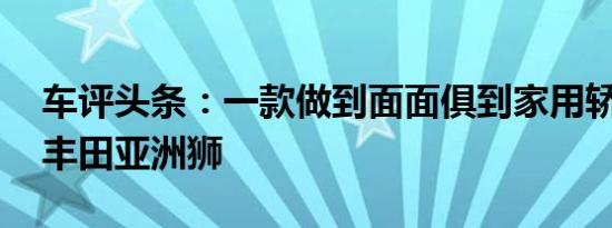 车评头条：一款做到面面俱到家用轿车 试驾丰田亚洲狮