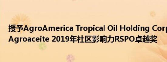 授予AgroAmerica Tropical Oil Holding Corp.的子公司Agroaceite 2019年社区影响力RSPO卓越奖