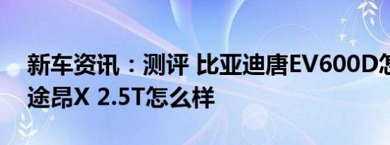 新车资讯：测评 比亚迪唐EV600D怎么样及途昂X 2.5T怎么样