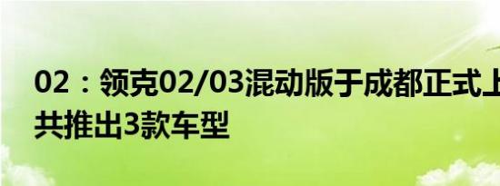 02：领克02/03混动版于成都正式上市，02共推出3款车型