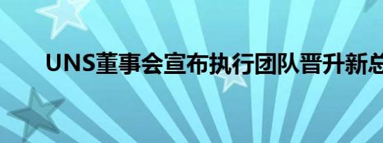 UNS董事会宣布执行团队晋升新总裁