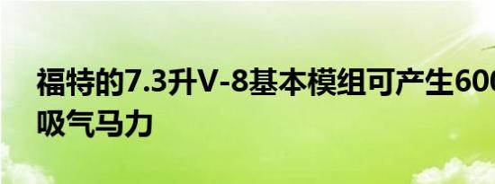 福特的7.3升V-8基本模组可产生600台自然吸气马力