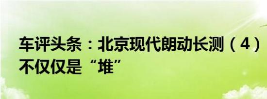 车评头条：北京现代朗动长测（4）：配置，不仅仅是“堆”