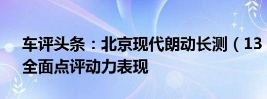 车评头条：北京现代朗动长测（13）小结：全面点评动力表现