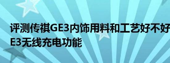 评测传祺GE3内饰用料和工艺好不好及传祺GE3无线充电功能