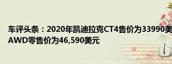 车评头条：2020年凯迪拉克CT4售价为33990美元 CT4-V AWD零售价为46,590美元