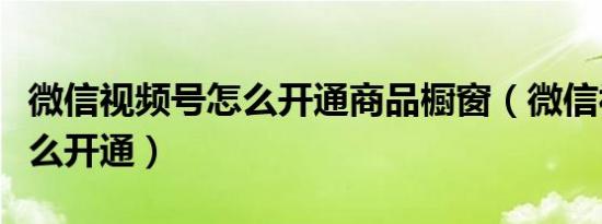 微信视频号怎么开通商品橱窗（微信视频号怎么开通）