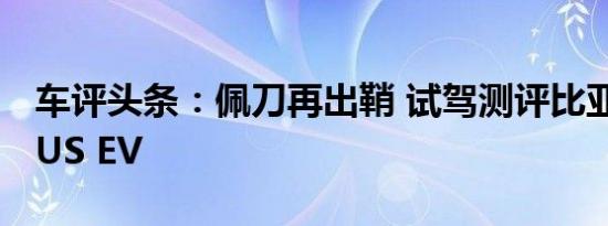 车评头条：佩刀再出鞘 试驾测评比亚迪宋PLUS EV