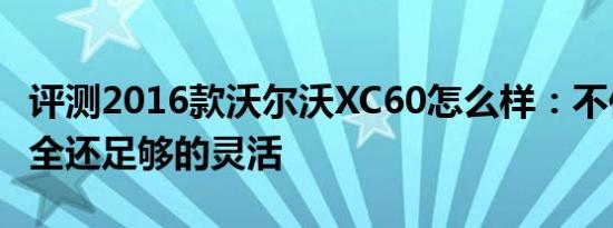 评测2016款沃尔沃XC60怎么样：不仅仅是安全还足够的灵活