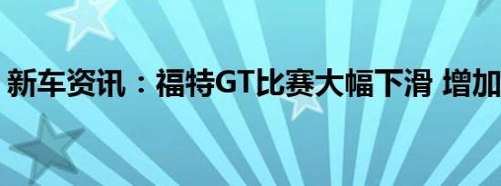 新车资讯：福特GT比赛大幅下滑 增加了表现