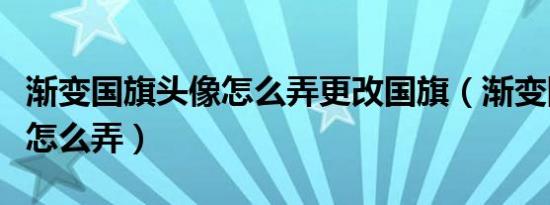 渐变国旗头像怎么弄更改国旗（渐变国旗头像怎么弄）