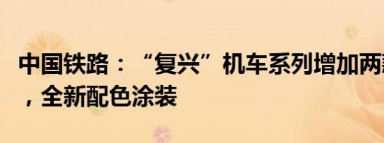中国铁路：“复兴”机车系列增加两款新车型，全新配色涂装
