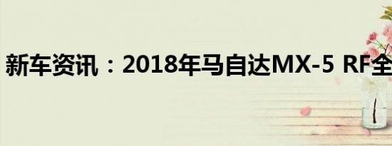 新车资讯：2018年马自达MX-5 RF全国上市