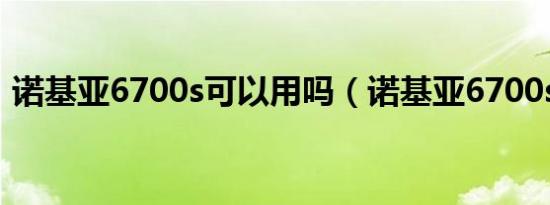 诺基亚6700s可以用吗（诺基亚6700s报价）