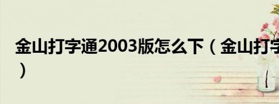 金山打字通2003版怎么下（金山打字通2002）