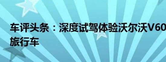 车评头条：深度试驾体验沃尔沃V60  这不是旅行车