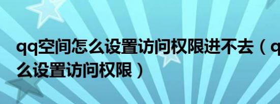 qq空间怎么设置访问权限进不去（qq空间怎么设置访问权限）