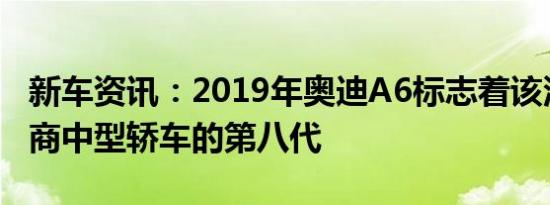 新车资讯：2019年奥迪A6标志着该汽车制造商中型轿车的第八代