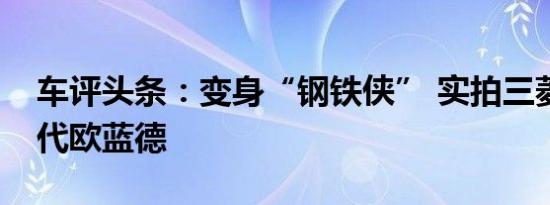 车评头条：变身“钢铁侠” 实拍三菱全新一代欧蓝德