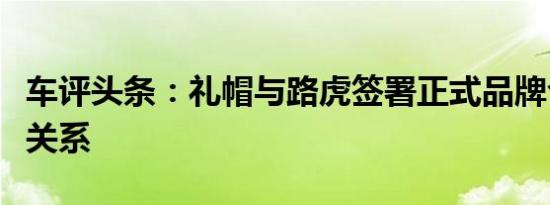 车评头条：礼帽与路虎签署正式品牌合作伙伴关系