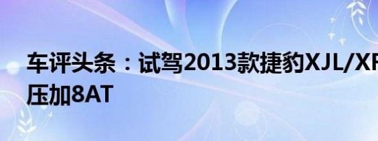 车评头条：试驾2013款捷豹XJL/XF 全系增压加8AT