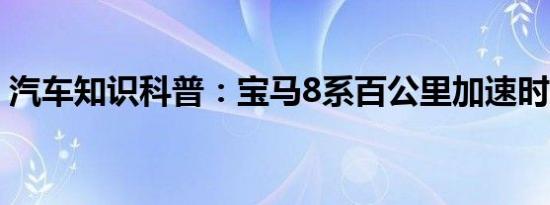 汽车知识科普：宝马8系百公里加速时间几秒